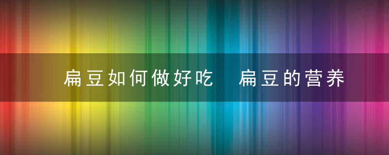 扁豆如何做好吃 扁豆的营养价值